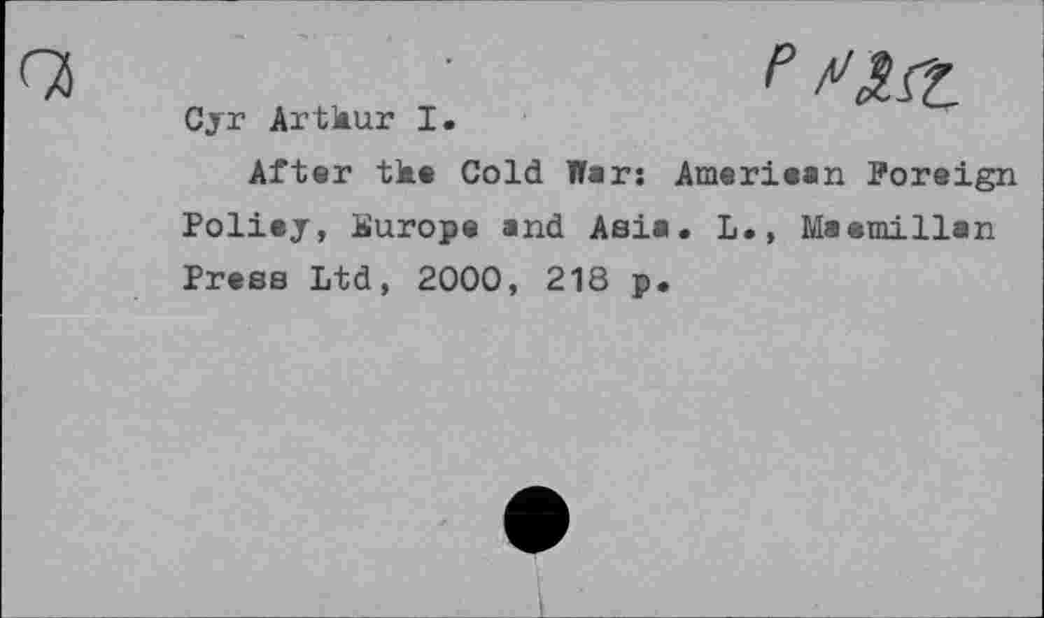 ﻿Cyr Artkur I.
After tke Cold War: Ameriaan Foreign Polity, Europe and Asia. L.» Maamillan Press Ltd, 2000, 218 p.